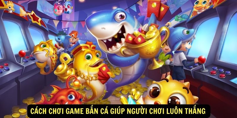 Cách chơi game bắn cá giúp người chơi luôn thắng 