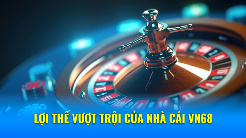 Lợi thế vượt trội của nhà cái VN68